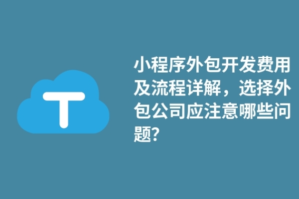 小程序外包開發(fā)費用及流程詳解，選擇外包公司應(yīng)注意哪些問題？