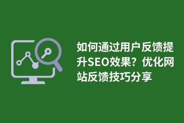 如何通過用戶反饋提升SEO效果？優(yōu)化網(wǎng)站反饋技巧分享