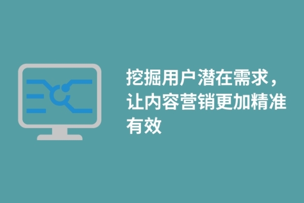 挖掘用戶潛在需求，讓內(nèi)容營銷更加精準有效