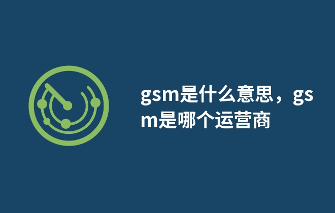 gsm是什么意思，gsm是指哪個(gè)運(yùn)營商