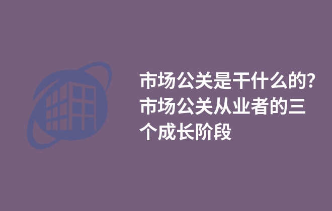 市場(chǎng)公關(guān)是干什么的？市場(chǎng)公關(guān)從業(yè)者的三個(gè)成長(zhǎng)階段