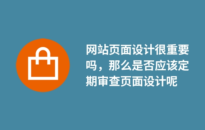 網(wǎng)站頁面設(shè)計(jì)很重要嗎，那么是否應(yīng)該定期審查頁面設(shè)計(jì)呢