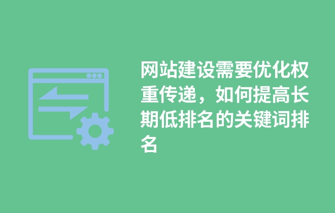 網(wǎng)站建設需要優(yōu)化權重傳遞，如何提高長期低排名的關鍵詞排名