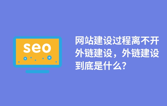 網(wǎng)站建設過程離不開外鏈建設，外鏈建設到底是什么？