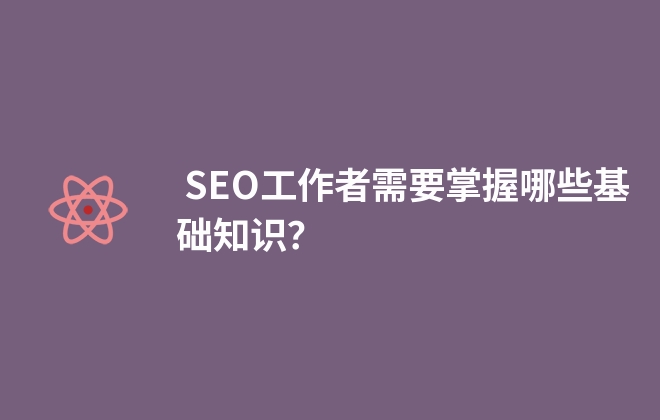  SEO工作者需要掌握哪些基礎知識？