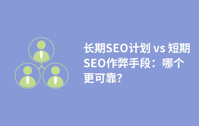 長期SEO計(jì)劃 vs 短期SEO作弊手段：哪個(gè)更可靠？