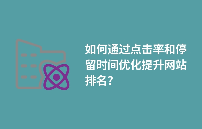 如何通過點擊率和停留時間優(yōu)化提升網(wǎng)站排名？