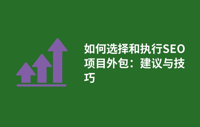 如何選擇和執(zhí)行SEO項目外包：建議與技巧