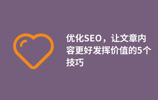 優(yōu)化SEO，讓文章內(nèi)容更好發(fā)揮價(jià)值的5個(gè)技巧