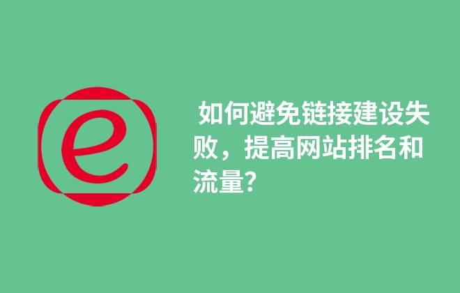  如何避免鏈接建設(shè)失敗，提高網(wǎng)站排名和流量？