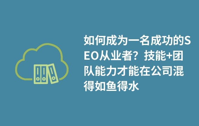 如何成為一名成功的SEO從業(yè)者？技能+團(tuán)隊能力才能在公司混得如魚得水