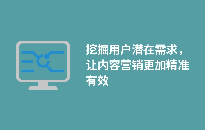 挖掘用戶潛在需求，讓內(nèi)容營銷更加精準有效