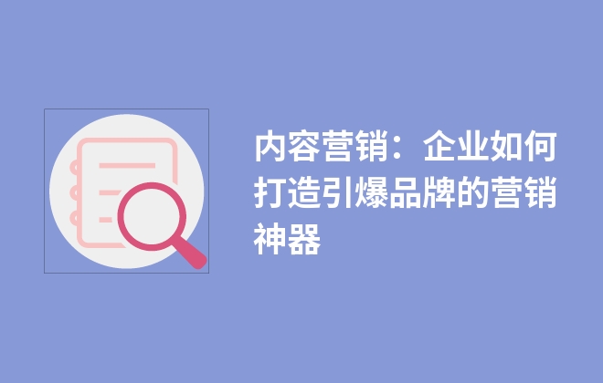 內(nèi)容營銷：企業(yè)如何打造引爆品牌的營銷神器