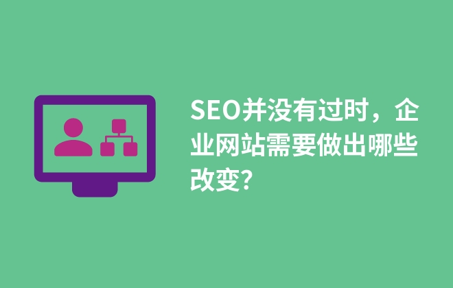 SEO并沒有過時，企業(yè)網(wǎng)站需要做出哪些改變？