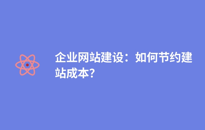 企業(yè)網(wǎng)站建設(shè)：如何節(jié)約建站成本？