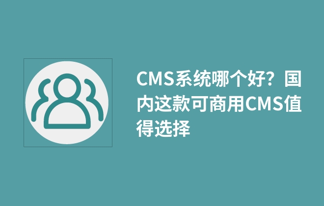 CMS系統(tǒng)哪個好？國內(nèi)這款可商用CMS值得選擇