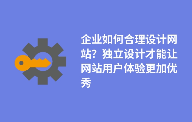 企業(yè)如何合理設(shè)計(jì)網(wǎng)站？獨(dú)立設(shè)計(jì)才能讓網(wǎng)站用戶體驗(yàn)更加優(yōu)秀