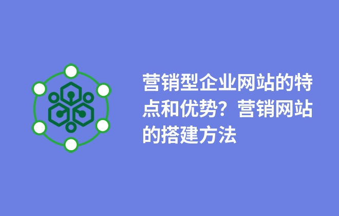 營銷型企業(yè)網(wǎng)站的特點和優(yōu)勢？營銷網(wǎng)站的搭建方法