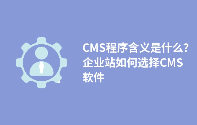 CMS程序含義是什么？企業(yè)站如何選擇CMS軟件