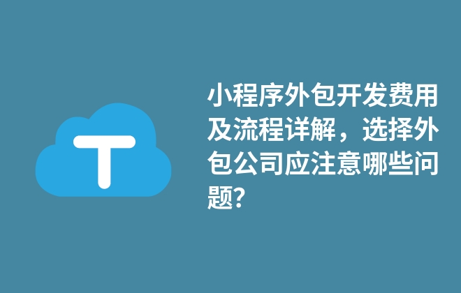 小程序外包開發(fā)費用及流程詳解，選擇外包公司應(yīng)注意哪些問題？