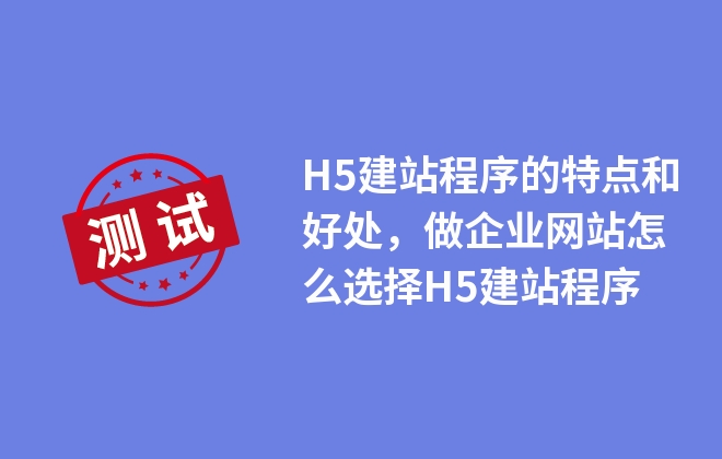 H5建站程序的特點和好處，做企業(yè)網(wǎng)站怎么選擇H5建站程序