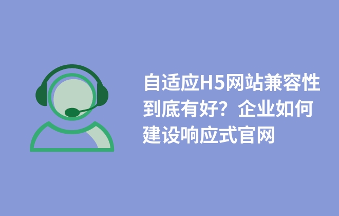 自適應(yīng)H5網(wǎng)站兼容性到底有好？企業(yè)如何建設(shè)響應(yīng)式官網(wǎng)