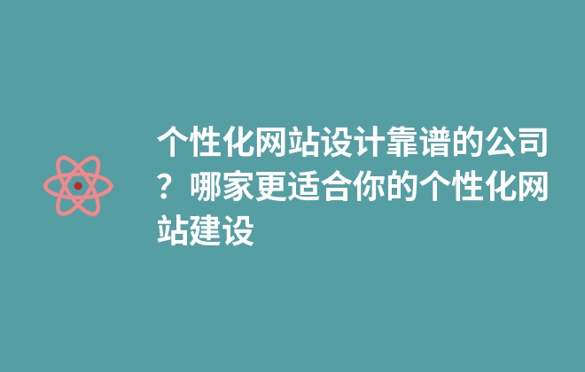 個性化網(wǎng)站設(shè)計靠譜的公司？哪家更適合你的個性化網(wǎng)站建設(shè)