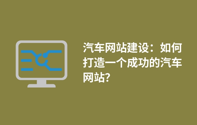 汽車網(wǎng)站建設(shè)：如何打造一個(gè)成功的汽車網(wǎng)站？