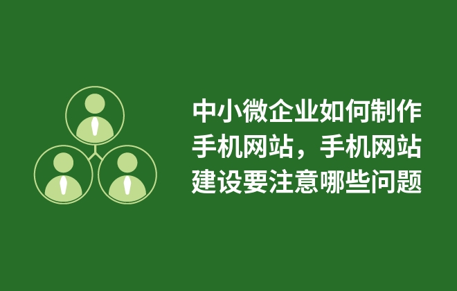 中小微企業(yè)如何制作手機(jī)網(wǎng)站，手機(jī)網(wǎng)站建設(shè)要注意哪些問題