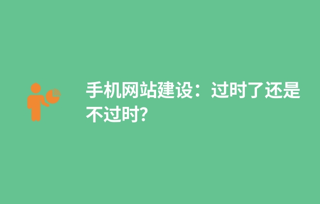 手機(jī)網(wǎng)站建設(shè)：過時(shí)了還是不過時(shí)？