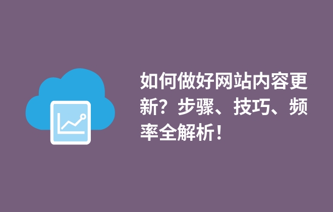 如何做好網(wǎng)站內(nèi)容更新？步驟、技巧、頻率全解析！