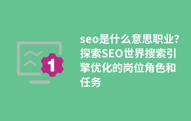 seo是什么職業(yè)？探索SEO世界搜索引擎優(yōu)化的崗位角色和任務(wù)