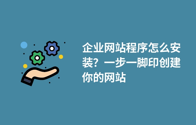 企業(yè)網(wǎng)站程序怎么安裝？一步一腳印創(chuàng)建你的網(wǎng)站