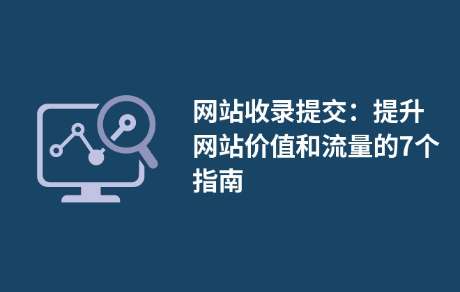 網(wǎng)站收錄提交：提升網(wǎng)站價值和流量的7個指南