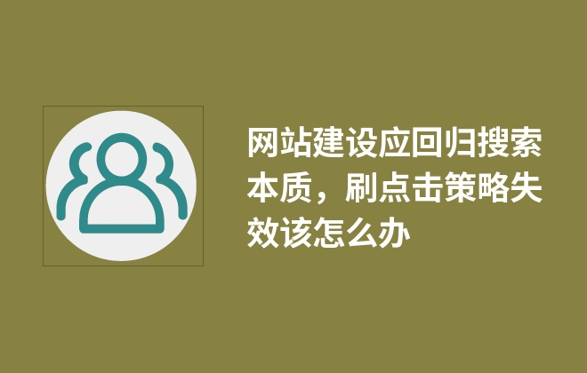 網(wǎng)站建設(shè)應(yīng)回歸搜索本質(zhì)，刷點(diǎn)擊策略失效該怎么辦